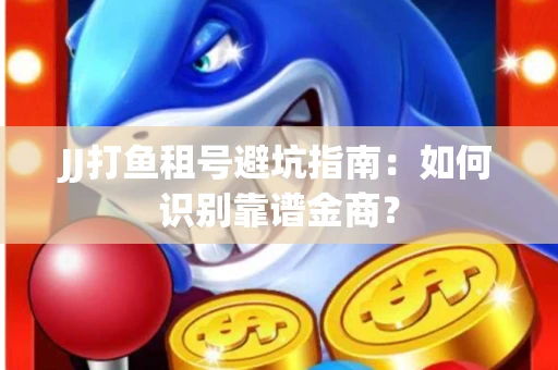 JJ打鱼租号避坑指南：如何识别靠谱金商？