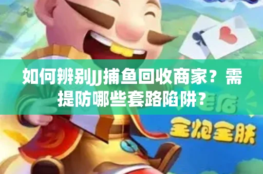如何辨别JJ捕鱼回收商家？需提防哪些套路陷阱？