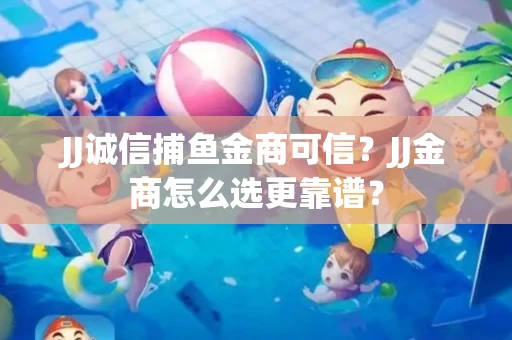 JJ诚信捕鱼金商可信？JJ金商怎么选更靠谱？
