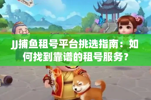 JJ捕鱼租号平台挑选指南：如何找到靠谱的租号服务？