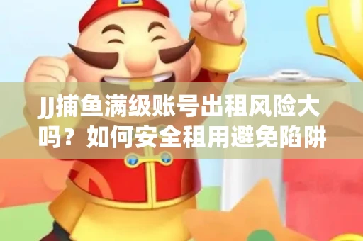 JJ捕鱼满级账号出租风险大吗？如何安全租用避免陷阱？