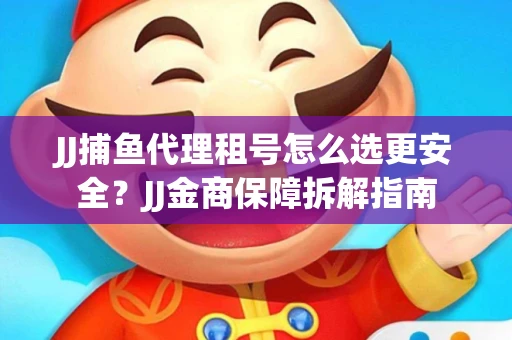 JJ捕鱼代理租号怎么选更安全？JJ金商保障拆解指南