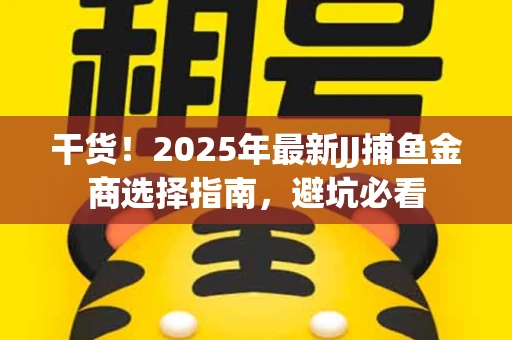 干货！2025年最新JJ捕鱼金商选择指南，避坑必看
